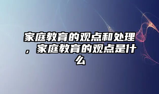 家庭教育的觀點和處理，家庭教育的觀點是什么