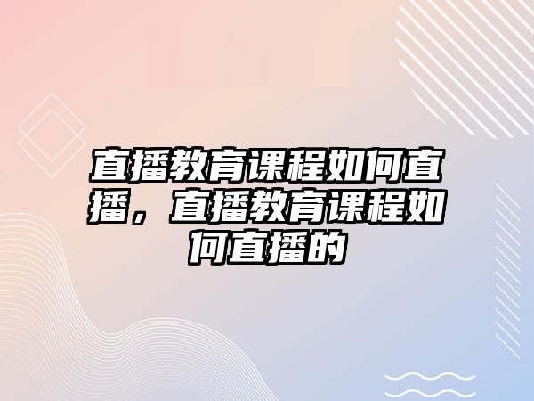 直播教育課程如何直播，直播教育課程如何直播的