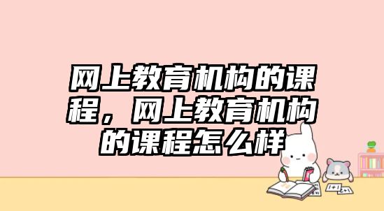 網(wǎng)上教育機構的課程，網(wǎng)上教育機構的課程怎么樣