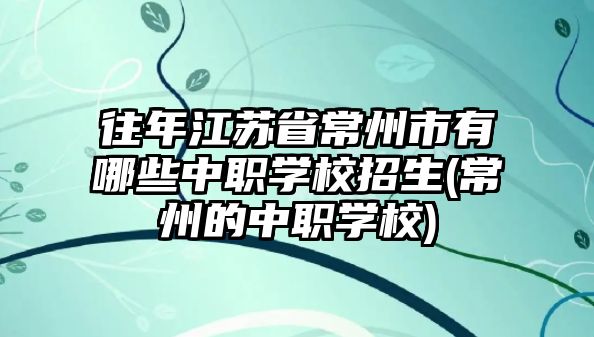 往年江蘇省常州市有哪些中職學(xué)校招生(常州的中職學(xué)校)