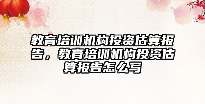 教育培訓機構投資估算報告，教育培訓機構投資估算報告怎么寫