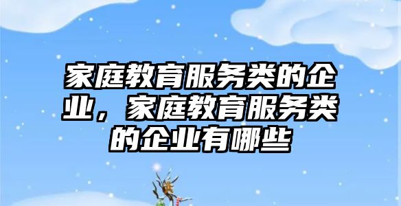 家庭教育服務(wù)類的企業(yè)，家庭教育服務(wù)類的企業(yè)有哪些