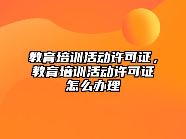 教育培訓(xùn)活動許可證，教育培訓(xùn)活動許可證怎么辦理