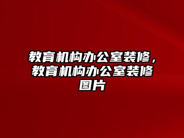 教育機(jī)構(gòu)辦公室裝修，教育機(jī)構(gòu)辦公室裝修圖片