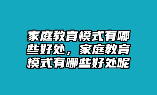 家庭教育模式有哪些好處，家庭教育模式有哪些好處呢