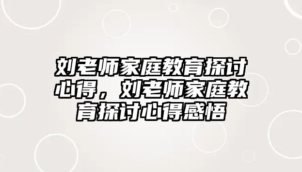 劉老師家庭教育探討心得，劉老師家庭教育探討心得感悟