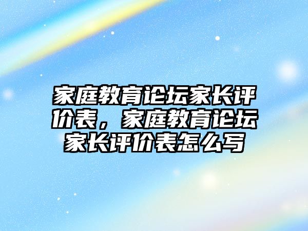 家庭教育論壇家長評價表，家庭教育論壇家長評價表怎么寫