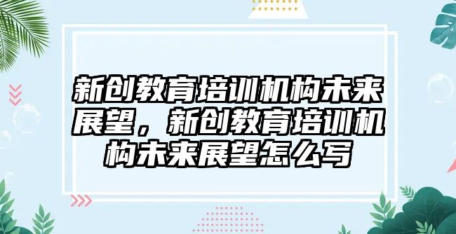 新創(chuàng)教育培訓機構(gòu)未來展望，新創(chuàng)教育培訓機構(gòu)未來展望怎么寫