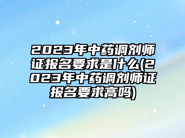 2023年中藥調(diào)劑師證報名要求是什么(2023年中藥調(diào)劑師證報名要求高嗎)