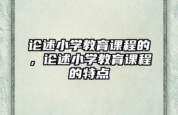 論述小學(xué)教育課程的，論述小學(xué)教育課程的特點(diǎn)