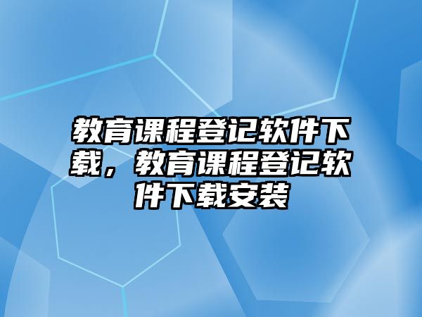 教育課程登記軟件下載，教育課程登記軟件下載安裝