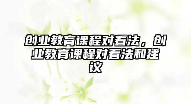 創(chuàng)業(yè)教育課程對(duì)看法，創(chuàng)業(yè)教育課程對(duì)看法和建議