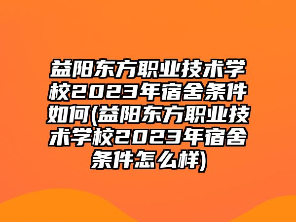 益陽(yáng)東方職業(yè)技術(shù)學(xué)校2023年宿舍條件如何(益陽(yáng)東方職業(yè)技術(shù)學(xué)校2023年宿舍條件怎么樣)