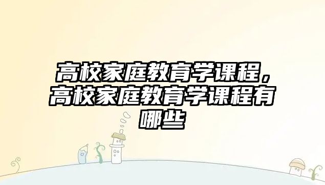 高校家庭教育學(xué)課程，高校家庭教育學(xué)課程有哪些