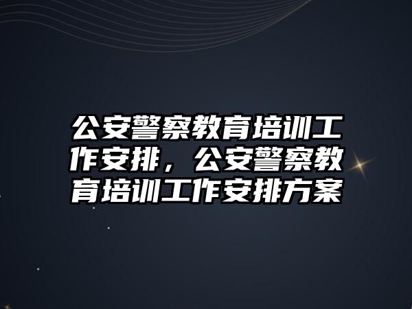 公安警察教育培訓(xùn)工作安排，公安警察教育培訓(xùn)工作安排方案