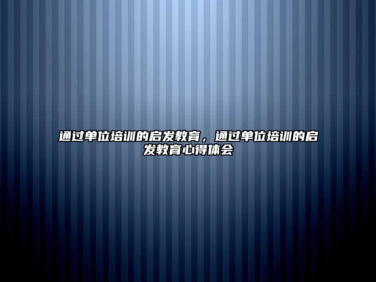 通過單位培訓(xùn)的啟發(fā)教育，通過單位培訓(xùn)的啟發(fā)教育心得體會