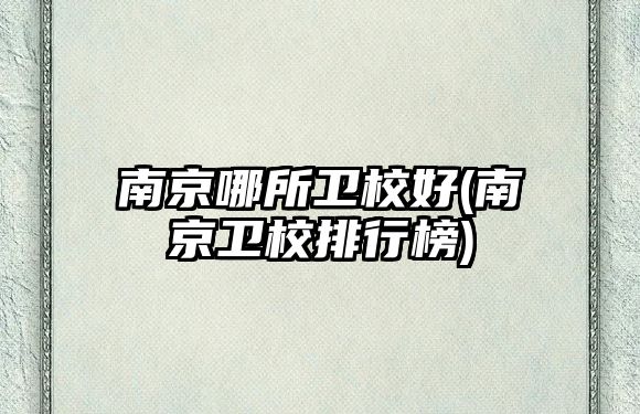 南京哪所衛(wèi)校好(南京衛(wèi)校排行榜)