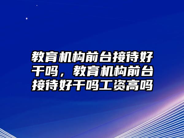 教育機構前臺接待好干嗎，教育機構前臺接待好干嗎工資高嗎