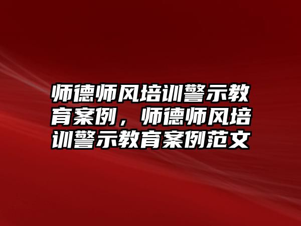 師德師風(fēng)培訓(xùn)警示教育案例，師德師風(fēng)培訓(xùn)警示教育案例范文