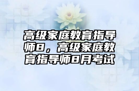 高級(jí)家庭教育指導(dǎo)師8，高級(jí)家庭教育指導(dǎo)師8月考試