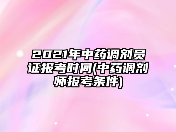 2021年中藥調(diào)劑員證報考時間(中藥調(diào)劑師報考條件)