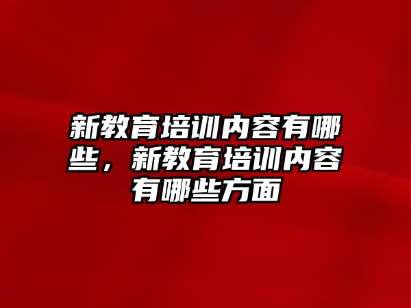 新教育培訓(xùn)內(nèi)容有哪些，新教育培訓(xùn)內(nèi)容有哪些方面