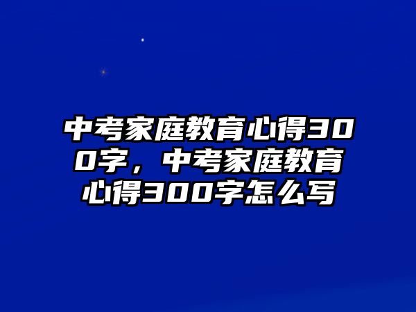 中考家庭教育心得300字，中考家庭教育心得300字怎么寫