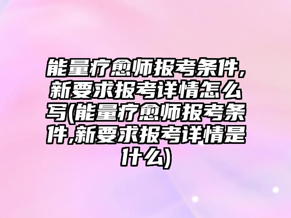 能量療愈師報考條件,新要求報考詳情怎么寫(能量療愈師報考條件,新要求報考詳情是什么)