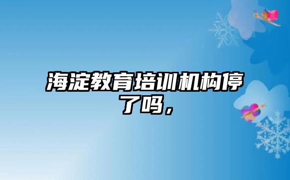 海淀教育培訓機構(gòu)停了嗎，