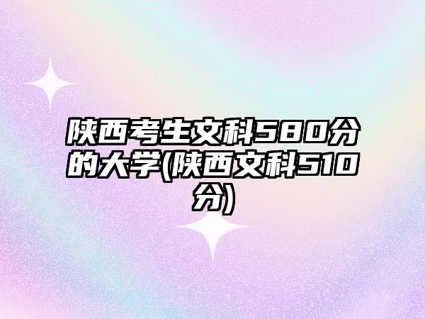 陜西考生文科580分的大學(xué)(陜西文科510分)