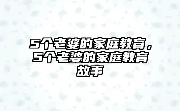 5個老婆的家庭教育，5個老婆的家庭教育故事