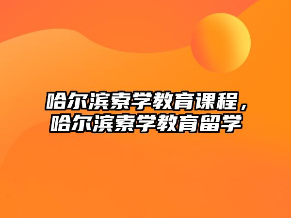 哈爾濱索學(xué)教育課程，哈爾濱索學(xué)教育留學(xué)