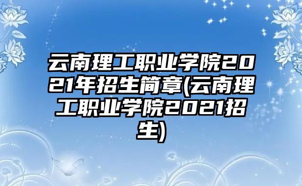 云南理工職業(yè)學(xué)院2021年招生簡章(云南理工職業(yè)學(xué)院2021招生)