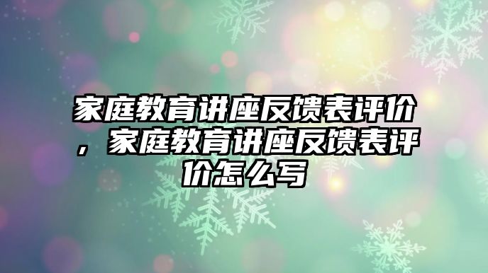 家庭教育講座反饋表評(píng)價(jià)，家庭教育講座反饋表評(píng)價(jià)怎么寫