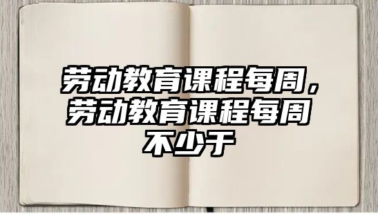 勞動教育課程每周，勞動教育課程每周不少于