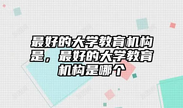 最好的大學(xué)教育機(jī)構(gòu)是，最好的大學(xué)教育機(jī)構(gòu)是哪個(gè)