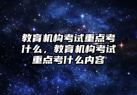 教育機構(gòu)考試重點考什么，教育機構(gòu)考試重點考什么內(nèi)容