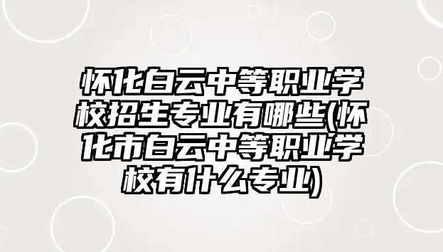 懷化白云中等職業(yè)學(xué)校招生專業(yè)有哪些(懷化市白云中等職業(yè)學(xué)校有什么專業(yè))