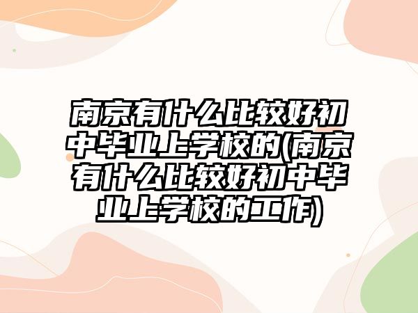 南京有什么比較好初中畢業(yè)上學(xué)校的(南京有什么比較好初中畢業(yè)上學(xué)校的工作)