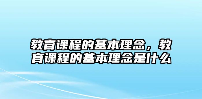 教育課程的基本理念，教育課程的基本理念是什么