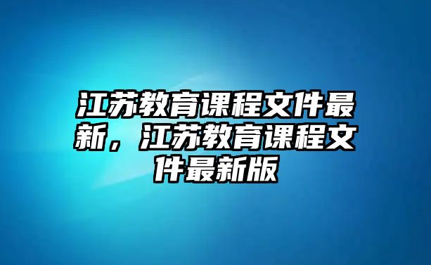 江蘇教育課程文件最新，江蘇教育課程文件最新版