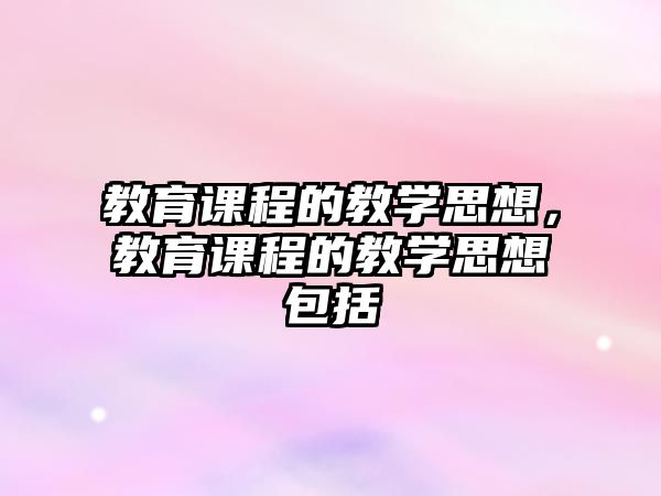 教育課程的教學(xué)思想，教育課程的教學(xué)思想包括