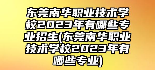 東莞南華職業(yè)技術(shù)學(xué)校2023年有哪些專業(yè)招生(東莞南華職業(yè)技術(shù)學(xué)校2023年有哪些專業(yè))