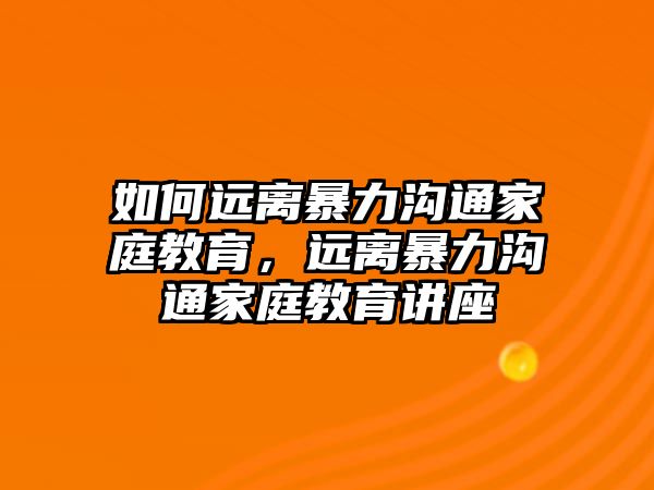 如何遠(yuǎn)離暴力溝通家庭教育，遠(yuǎn)離暴力溝通家庭教育講座