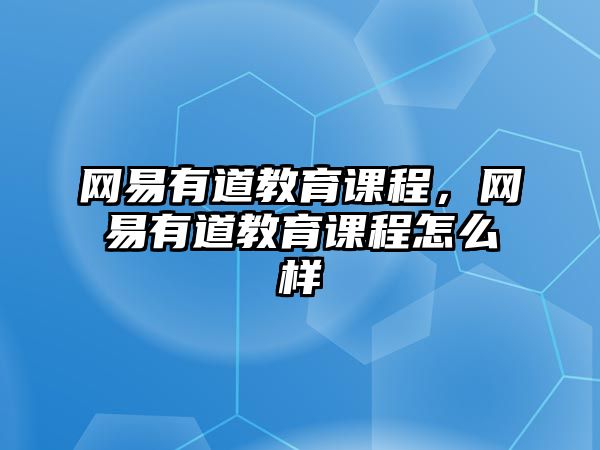 網(wǎng)易有道教育課程，網(wǎng)易有道教育課程怎么樣