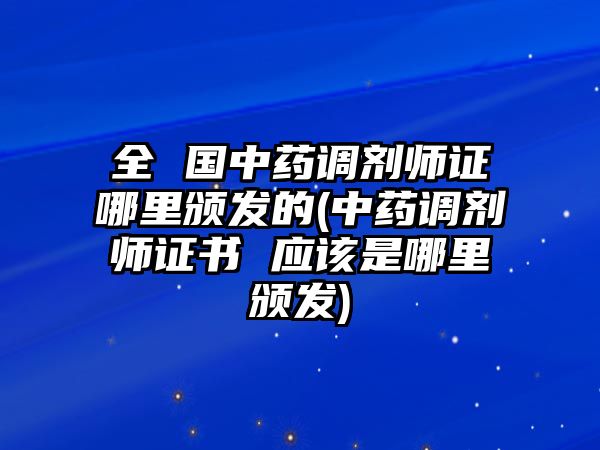 全 國(guó)中藥調(diào)劑師證哪里頒發(fā)的(中藥調(diào)劑師證書 應(yīng)該是哪里頒發(fā))