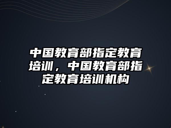 中國教育部指定教育培訓(xùn)，中國教育部指定教育培訓(xùn)機(jī)構(gòu)