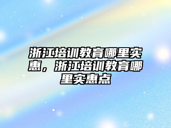 浙江培訓教育哪里實惠，浙江培訓教育哪里實惠點