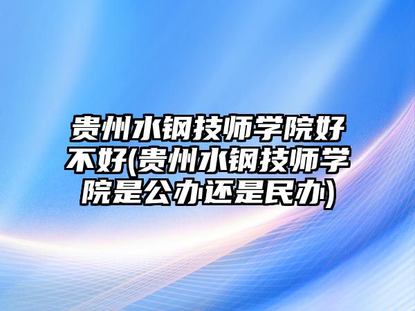 貴州水鋼技師學(xué)院好不好(貴州水鋼技師學(xué)院是公辦還是民辦)