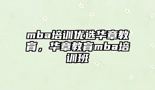 mba培訓(xùn)優(yōu)選華章教育，華章教育mba培訓(xùn)班